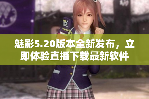 魅影5.20版本全新發(fā)布，立即體驗直播下載最新軟件