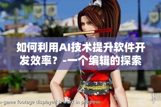 如何利用AI技術(shù)提升軟件開(kāi)發(fā)效率？-一個(gè)編輯的探索