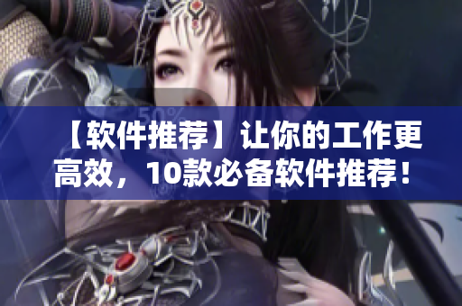 【軟件推薦】讓你的工作更高效，10款必備軟件推薦！