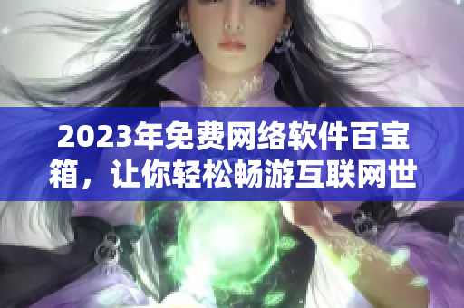 2023年免費(fèi)網(wǎng)絡(luò)軟件百寶箱，讓你輕松暢游互聯(lián)網(wǎng)世界