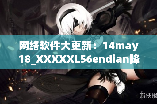 網(wǎng)絡(luò)軟件大更新：14may18_XXXXXL56endian降臨