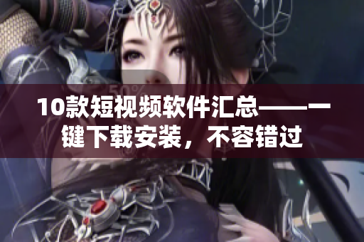 10款短視頻軟件匯總——一鍵下載安裝，不容錯(cuò)過