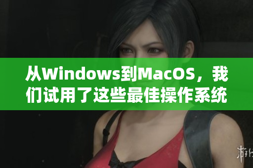 從Windows到MacOS，我們?cè)囉昧诉@些最佳操作系統(tǒng)。