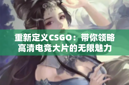 重新定義CSGO：帶你領(lǐng)略高清電競(jìng)大片的無(wú)限魅力