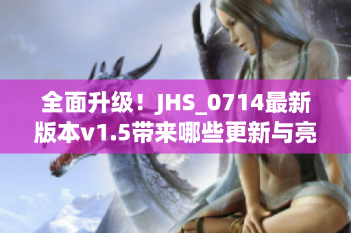 全面升級(jí)！JHS_0714最新版本v1.5帶來哪些更新與亮點(diǎn)？