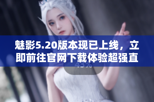 魅影5.20版本現(xiàn)已上線，立即前往官網(wǎng)下載體驗超強直播功能