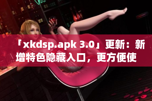 「xkdsp.apk 3.0」更新：新增特色隱藏入口，更方便使用！