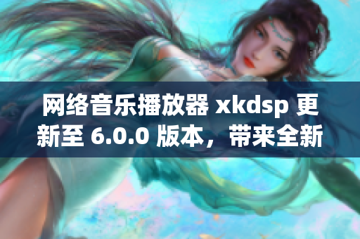 網(wǎng)絡(luò)音樂播放器 xkdsp 更新至 6.0.0 版本，帶來全新體驗(yàn)！
