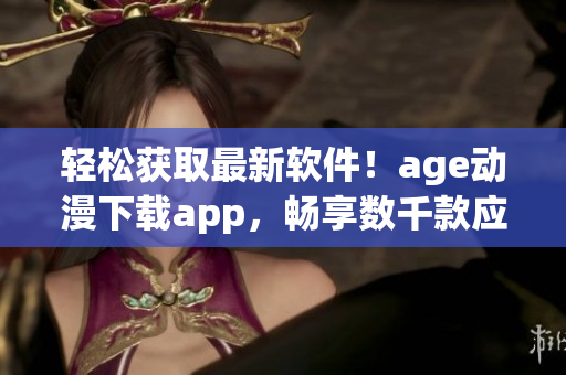 輕松獲取最新軟件！age動漫下載app，暢享數(shù)千款應(yīng)用程序