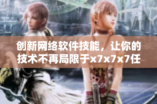 創(chuàng)新網(wǎng)絡(luò)軟件技能，讓你的技術(shù)不再局限于x7x7x7任意噪108