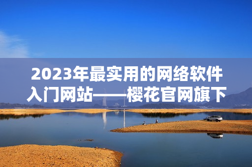 2023年最實(shí)用的網(wǎng)絡(luò)軟件入門網(wǎng)站——櫻花官網(wǎng)旗下官方指南!