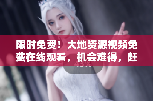 限時免費！大地資源視頻免費在線觀看，機會難得，趕緊點進來！