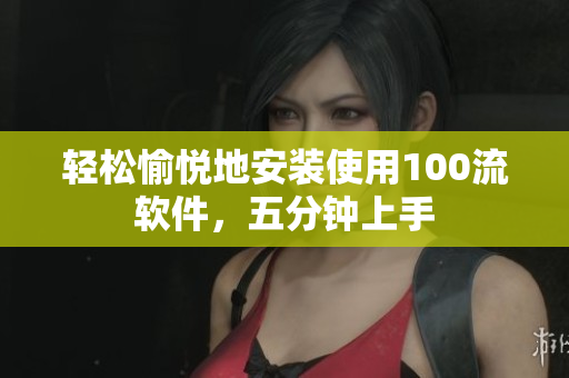 輕松愉悅地安裝使用100流軟件，五分鐘上手