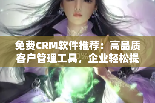 免費CRM軟件推薦：高品質(zhì)客戶管理工具，企業(yè)輕松提升客戶體驗！