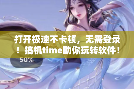 打開極速不卡頓，無需登錄！搞機time助你玩轉(zhuǎn)軟件！
