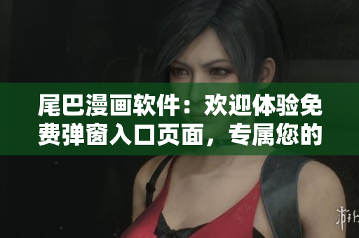 尾巴漫畫(huà)軟件：歡迎體驗(yàn)免費(fèi)彈窗入口頁(yè)面，專屬您的軟件世界