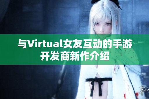 與Virtual女友互動的手游開發(fā)商新作介紹