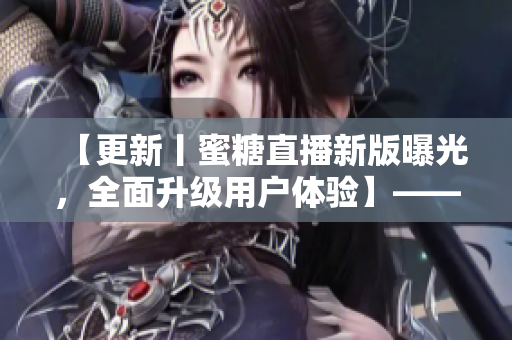 【更新丨蜜糖直播新版曝光，全面升級(jí)用戶體驗(yàn)】——網(wǎng)絡(luò)軟件編輯報(bào)道