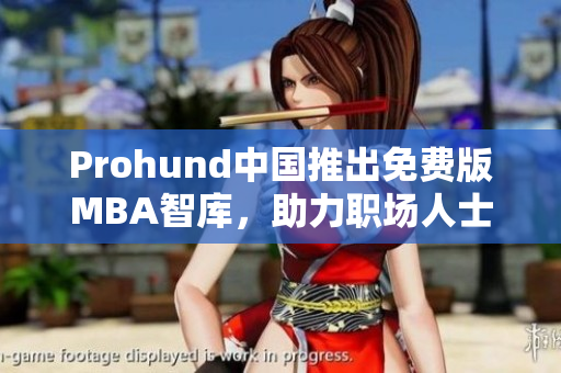 Prohund中國(guó)推出免費(fèi)版MBA智庫(kù)，助力職場(chǎng)人士提升競(jìng)爭(zhēng)力