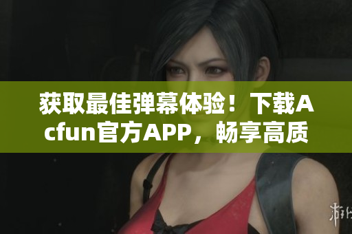 獲取最佳彈幕體驗！下載Acfun官方APP，暢享高質(zhì)量彈幕視頻