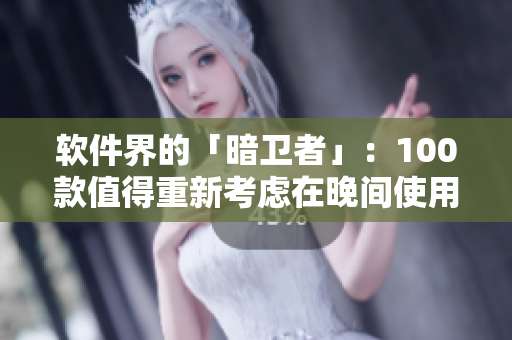 軟件界的「暗衛(wèi)者」：100款值得重新考慮在晚間使用的應(yīng)用推薦