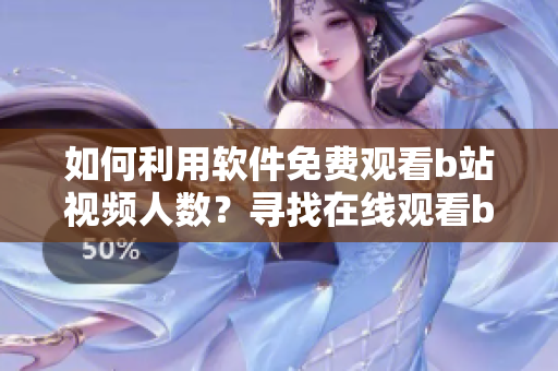 如何利用軟件免費(fèi)觀看b站視頻人數(shù)？尋找在線觀看b站視頻人數(shù)的方法