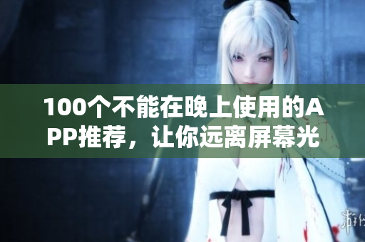 100個不能在晚上使用的APP推薦，讓你遠離屏幕光害，保護視力。