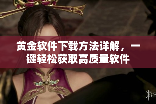 黃金軟件下載方法詳解，一鍵輕松獲取高質(zhì)量軟件