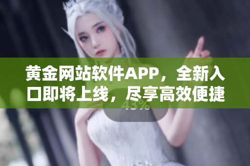 黃金網(wǎng)站軟件APP，全新入口即將上線，盡享高效便捷的軟件體驗