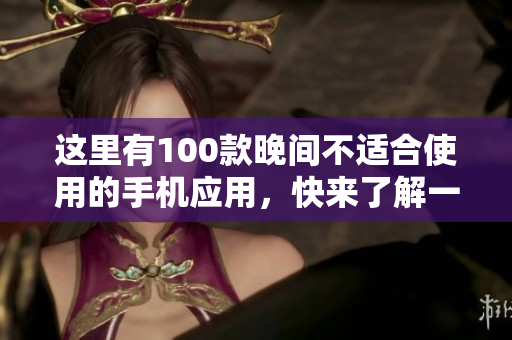 這里有100款晚間不適合使用的手機(jī)應(yīng)用，快來(lái)了解一下吧