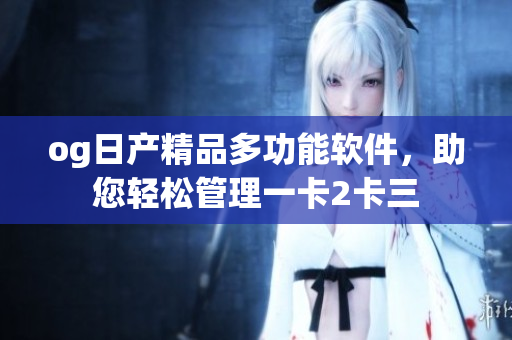 og日產(chǎn)精品多功能軟件，助您輕松管理一卡2卡三