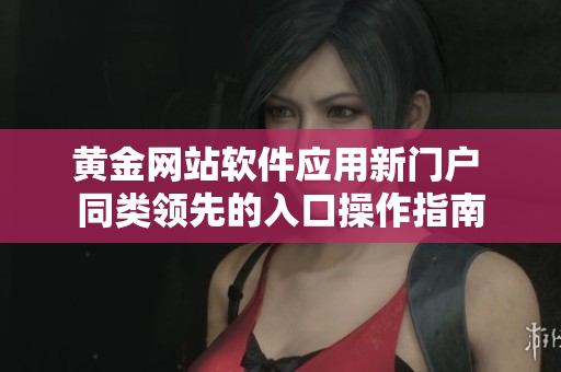 黃金網(wǎng)站軟件應(yīng)用新門戶 同類領(lǐng)先的入口操作指南