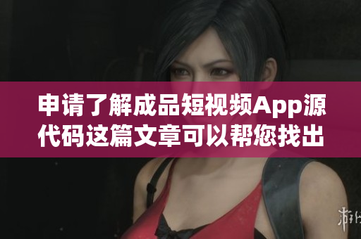 申請了解成品短視頻App源代碼這篇文章可以幫您找出要點(diǎn)!