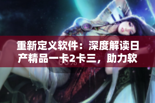 重新定義軟件：深度解讀日產(chǎn)精品一卡2卡三，助力軟件行業(yè)飛躍