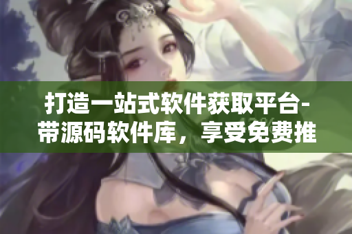 打造一站式軟件獲取平臺-帶源碼軟件庫，享受免費推薦服務