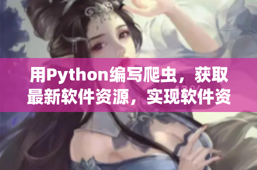 用Python編寫(xiě)爬蟲(chóng)，獲取最新軟件資源，實(shí)現(xiàn)軟件資訊快訊