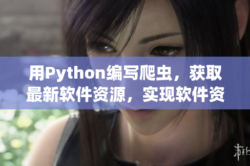 用Python編寫爬蟲，獲取最新軟件資源，實現(xiàn)軟件資訊快訊