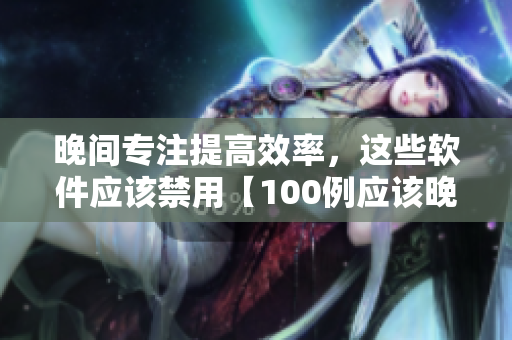 晚間專注提高效率，這些軟件應(yīng)該禁用【100例應(yīng)該晚間避免使用的軟件大揭秘】