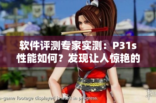 軟件評測專家實測：P31s性能如何？發(fā)現(xiàn)讓人驚艷的細節(jié)