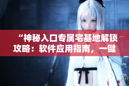 “神秘入口專屬宅基地解鎖攻略：軟件應(yīng)用指南，一鍵掌握”
