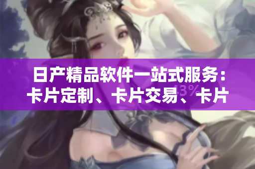 日產(chǎn)精品軟件一站式服務(wù)：卡片定制、卡片交易、卡片管理