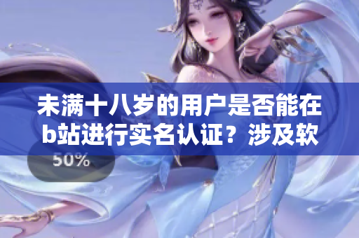 未滿十八歲的用戶是否能在b站進行實名認證？涉及軟件規(guī)則解析
