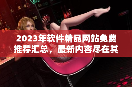 2023年軟件精品網(wǎng)站免費推薦匯總，最新內(nèi)容盡在其中