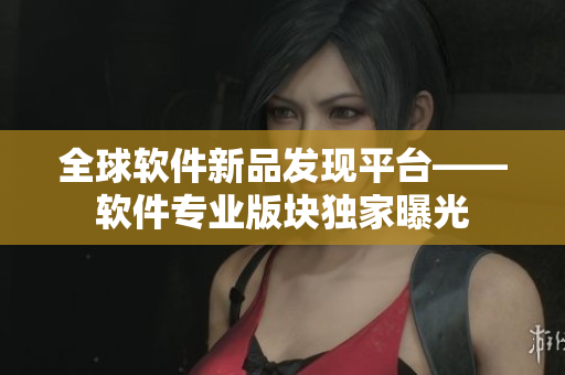全球軟件新品發(fā)現(xiàn)平臺——軟件專業(yè)版塊獨(dú)家曝光