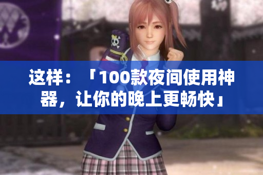 這樣：「100款夜間使用神器，讓你的晚上更暢快」