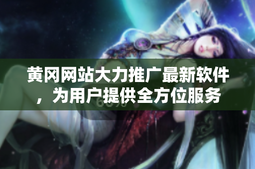 黃岡網(wǎng)站大力推廣最新軟件，為用戶提供全方位服務(wù)