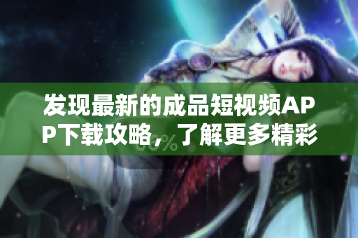 發(fā)現(xiàn)最新的成品短視頻APP下載攻略，了解更多精彩內(nèi)容