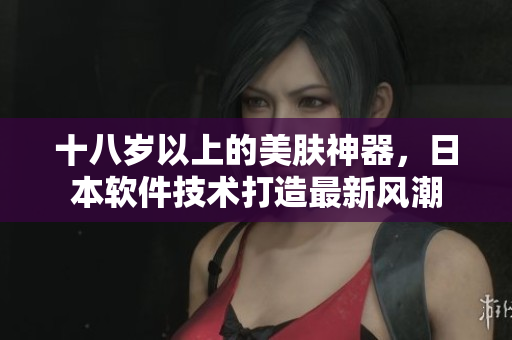 十八歲以上的美膚神器，日本軟件技術打造最新風潮