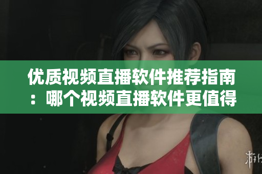 優(yōu)質(zhì)視頻直播軟件推薦指南：哪個視頻直播軟件更值得選擇