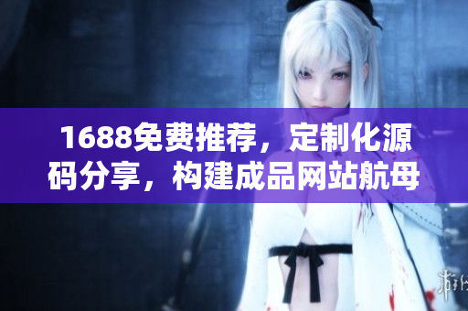 1688免費(fèi)推薦，定制化源碼分享，構(gòu)建成品網(wǎng)站航母